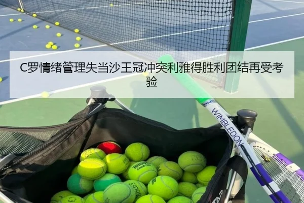 C罗情绪管理失当沙王冠冲突利雅得胜利团结再受考验