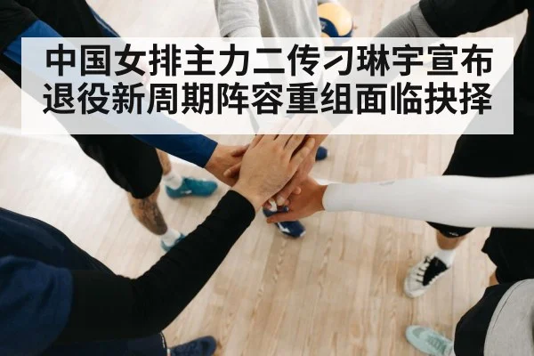 中国女排主力二传刁琳宇宣布退役新周期阵容重组面临抉择