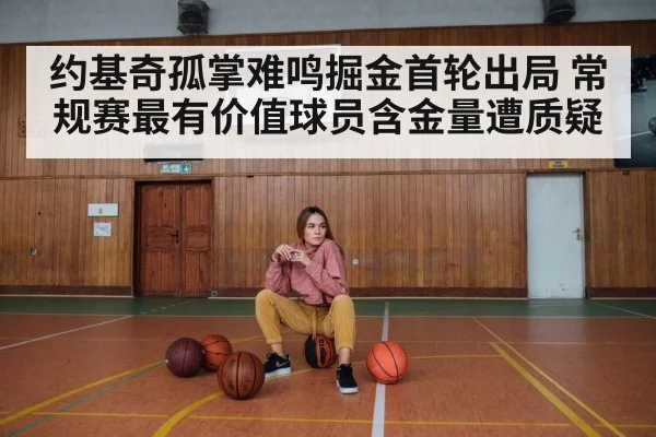 约基奇孤掌难鸣掘金首轮出局 常规赛最有价值球员含金量遭质疑