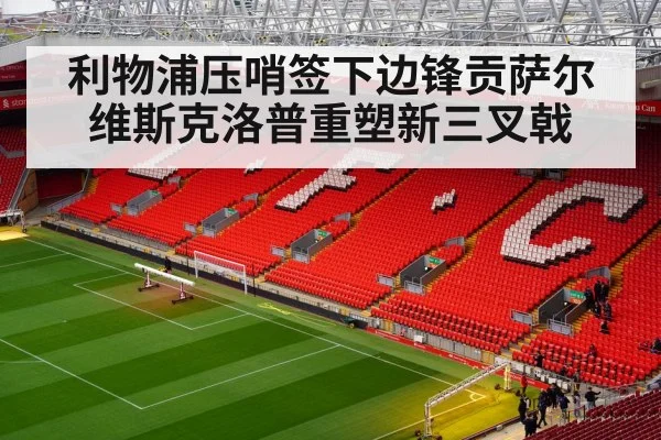 利物浦压哨签下边锋贡萨尔维斯克洛普重塑新三叉戟