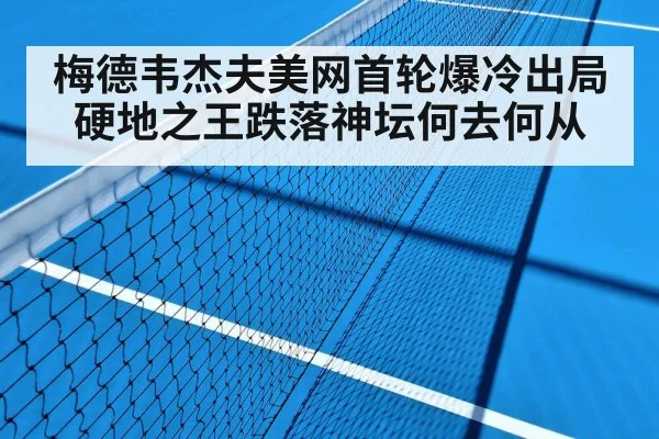 梅德韦杰夫美网首轮爆冷出局 硬地之王跌落神坛何去何从