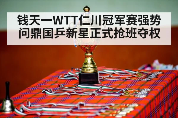 钱天一WTT仁川冠军赛强势问鼎国乒新星正式抢班夺权