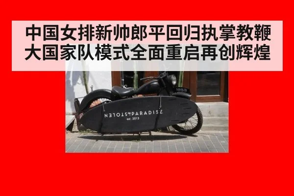 中国女排新帅郎平回归执掌教鞭大国家队模式全面重启再创辉煌