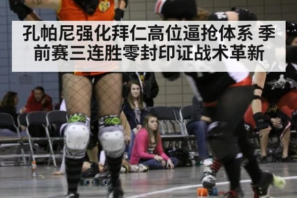 孔帕尼强化拜仁高位逼抢体系 季前赛三连胜零封印证战术革新