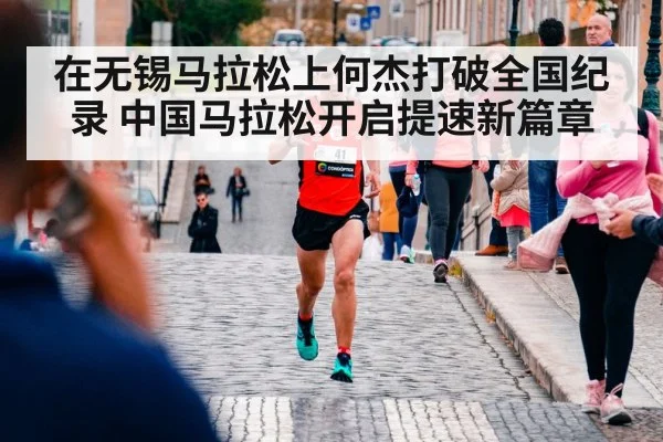 在无锡马拉松上何杰打破全国纪录 中国马拉松开启提速新篇章