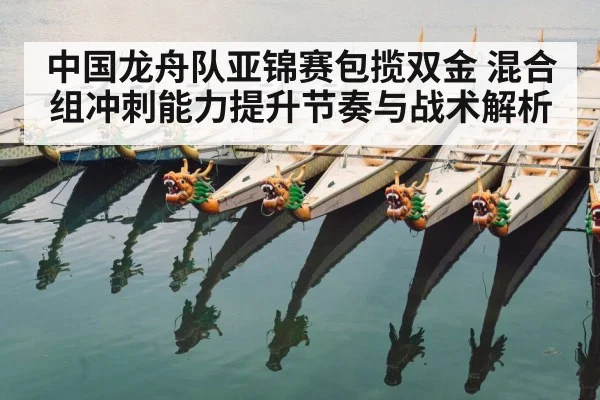 中国龙舟队亚锦赛包揽双金 混合组冲刺能力提升节奏与战术解析
