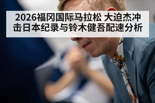 2026福冈国际马拉松 大迫杰冲击日本纪录与铃木健吾配速分析